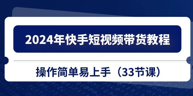 2024年快手短视频带货教程，操作简单易上手(33节课-轻创副业圈