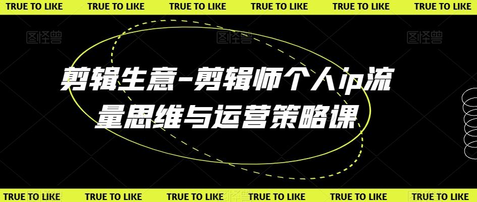 剪辑生意-剪辑师个人ip流量思维与运营策略课-轻创副业圈