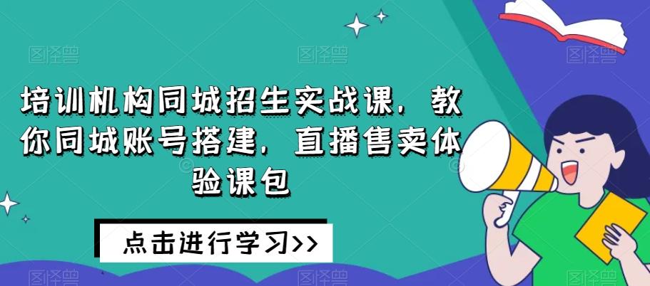 培训机构同城招生实战课，教你同城账号搭建，直播售卖体验课包-轻创副业圈