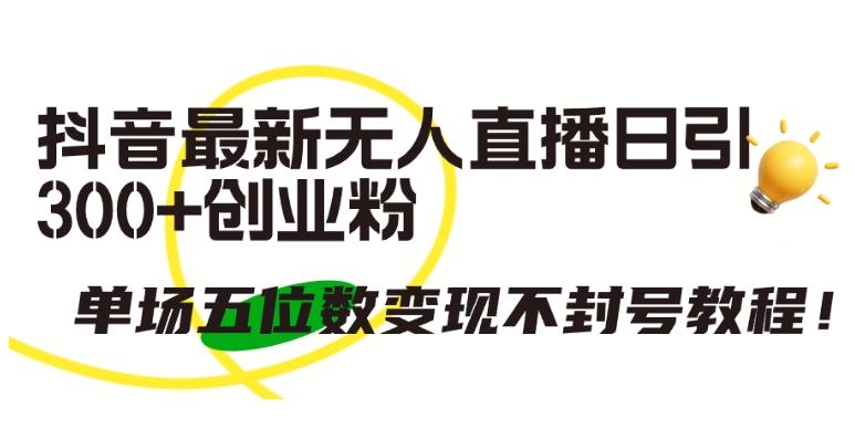 抖音最新无人直播日引300+创业粉，单场五位数变现不封号教程【揭秘】-轻创副业圈