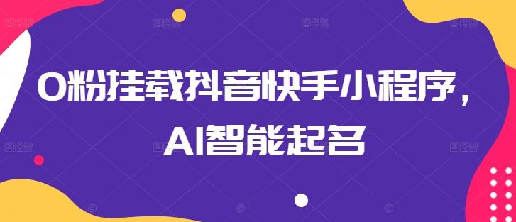 0粉挂载抖音快手小程序，AI智能起名-轻创副业圈