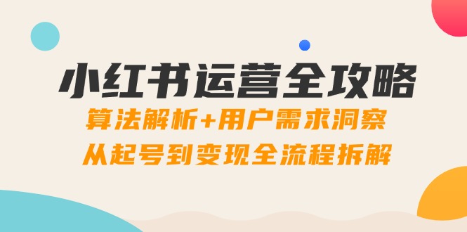 小红书运营全攻略：算法解析+用户需求洞察，从起号到变现全流程拆解-轻创副业圈