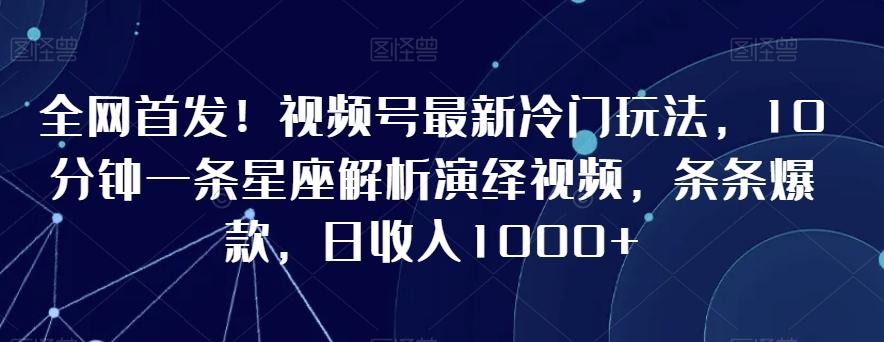 全网首发！视频号最新冷门玩法，10分钟一条星座解析演绎视频，条条爆款，日收入1000+【揭秘】-轻创副业圈