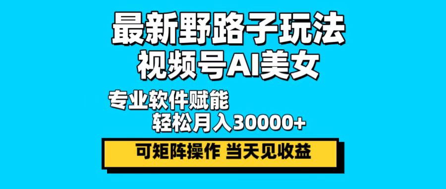 最新野路子玩法，视频号AI美女，当天见收益，轻松月入30000＋-轻创副业圈
