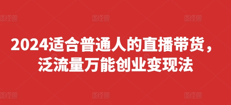 2024适合普通人的直播带货，泛流量万能创业变现法，上手快、落地快、起号快、变现快(更新8月)-轻创副业圈