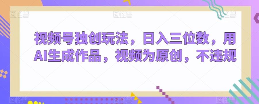 视频号独创玩法，日入三位数，用AI生成作品，视频为原创，不违规-轻创副业圈