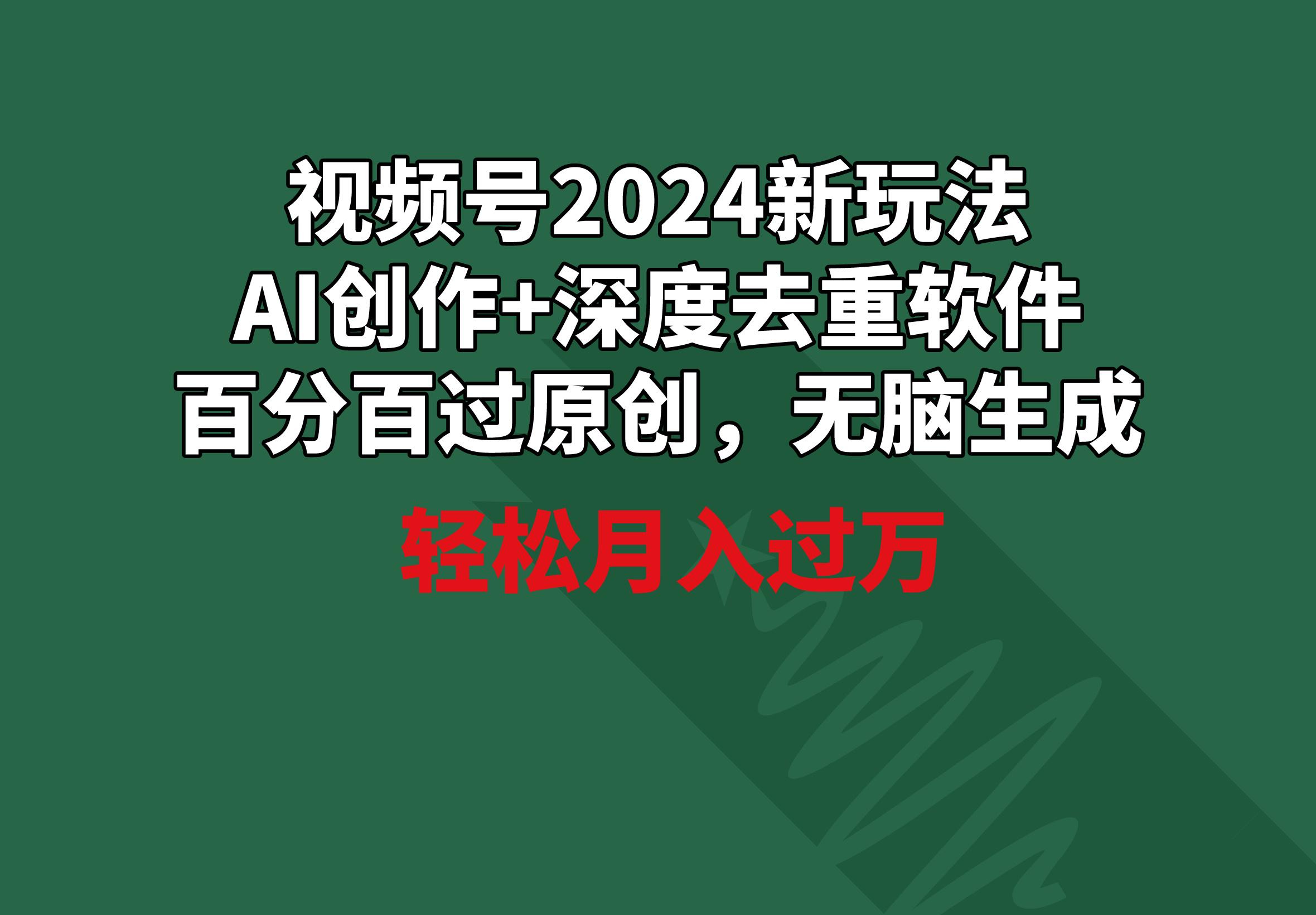视频号2024新玩法，AI创作+深度去重软件 百分百过原创，无脑生成，月入过万-轻创副业圈