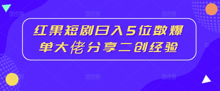 红果短剧日入5位数爆单大佬分享二创经验-轻创副业圈