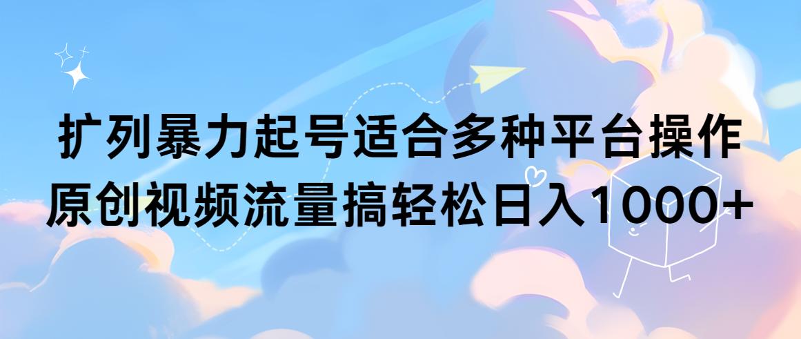 (9251期)扩列暴力起号适合多种平台操作原创视频流量搞轻松日入1000+-轻创副业圈