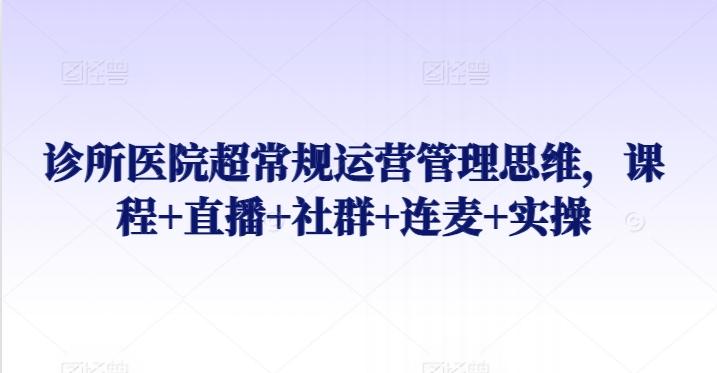诊所医院超常规运营管理思维，课程+直播+社群+连麦+实操-轻创副业圈