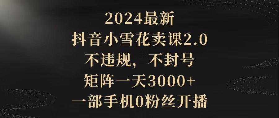 (9639期)2024最新抖音小雪花卖课2.0 不违规 不封号 矩阵一天3000+一部手机0粉丝开播-轻创副业圈