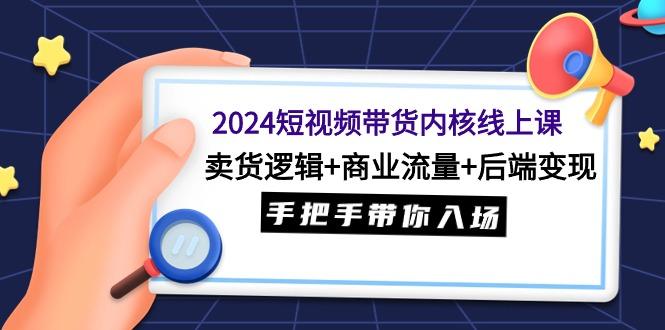 (9471期)2024短视频带货内核线上课：卖货逻辑+商业流量+后端变现，手把手带你入场-轻创副业圈