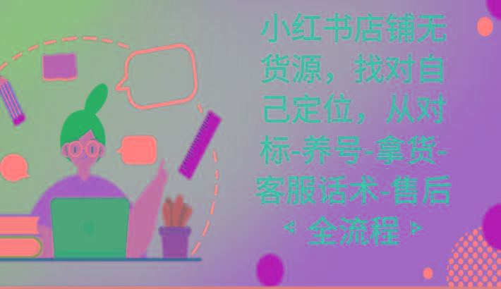 小红书店铺无货源课程，找对自己定位，从对标-养号-拿货-客服话术-售后全流程-轻创副业圈
