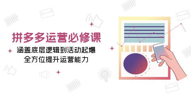 拼多多运营必修课：涵盖底层逻辑到活动起爆，全方位提升运营能力-轻创副业圈