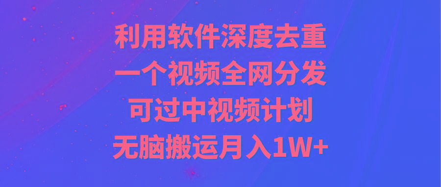 利用软件深度去重，一个视频全网分发，可过中视频计划，无脑搬运月入1W+-轻创副业圈