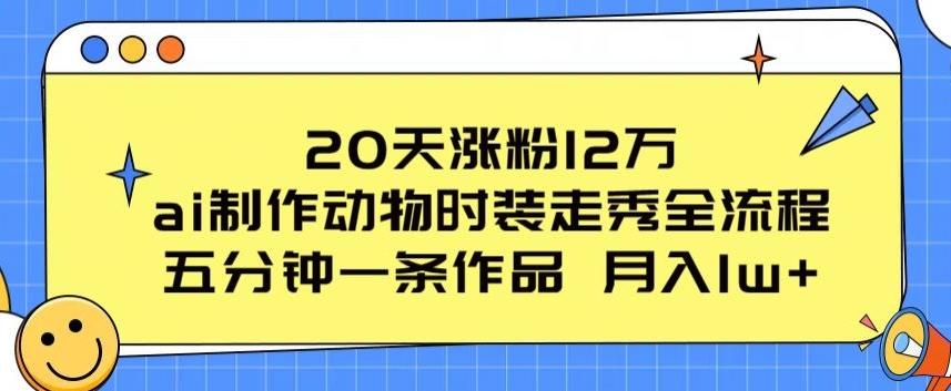 20天涨粉12万，ai制作动物时装走秀全流程，五分钟一条作品，流量大【揭秘】-轻创副业圈