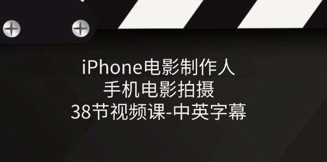iPhone电影制作人-手机电影拍摄-38节视频课-中英字幕-轻创副业圈