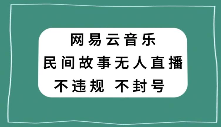 网易云民间故事无人直播，零投入低风险、人人可做【揭秘】-轻创副业圈