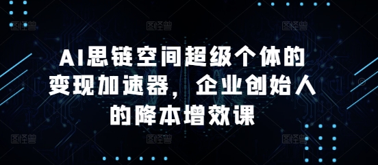 AI思链空间超级个体的变现加速器，企业创始人的降本增效课-轻创副业圈