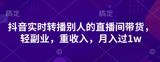 抖音实时转播别人的直播间带货，轻副业，重收入，月入过1w-轻创副业圈