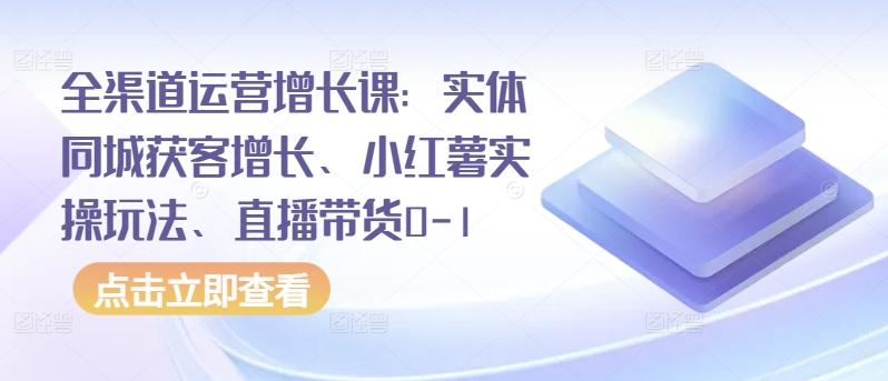 全渠道运营增长课：实体同城获客增长、小红薯实操玩法、直播带货0-1-轻创副业圈