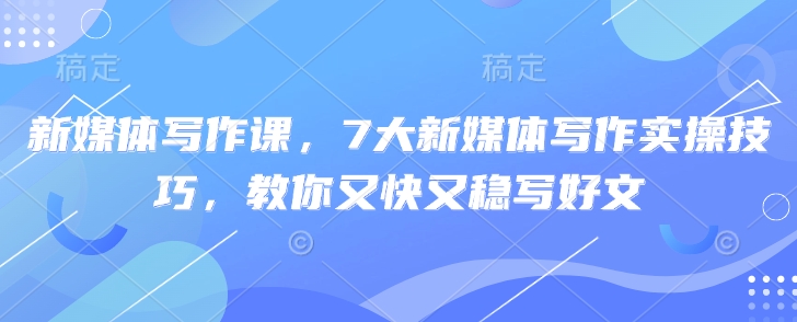 新媒体写作课，7大新媒体写作实操技巧，教你又快又稳写好文-轻创副业圈
