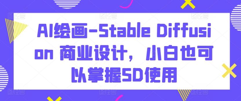 AI绘画-Stable Diffusion 商业设计，小白也可以掌握SD使用-轻创副业圈