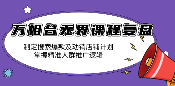 万相台无界课程复盘：制定搜索爆款及动销店铺计划，掌握精准人群推广逻辑-轻创副业圈