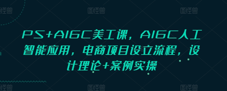 PS+AIGC美工课，AIGC人工智能应用，电商项目设立流程，设计理论+案例实操-轻创副业圈