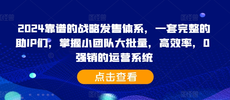 2024靠谱的战略发售体系，一套完整的助IP们，掌握小团队大批量，高效率，0 强销的运营系统-轻创副业圈