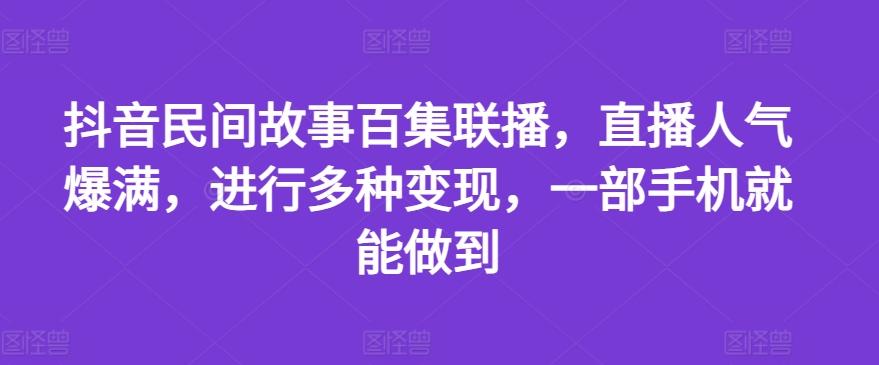 抖音民间故事百集联播，直播人气爆满，进行多种变现，一部手机就能做到【揭秘】-轻创副业圈