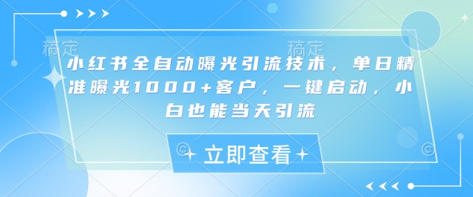 小红书全自动曝光引流技术，单日精准曝光1000+客户，一键启动，小白也能当天引流【揭秘】-轻创副业圈