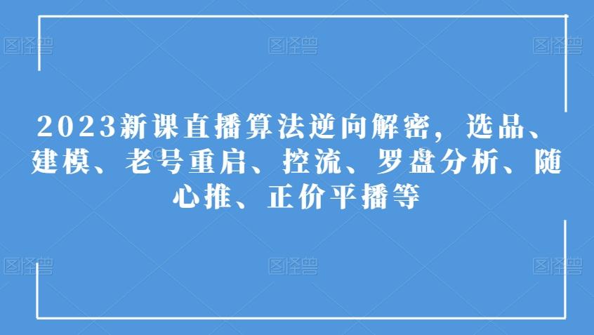 2023新课直播算法逆向解密，选品、建模、老号重启、控流、罗盘分析、随心推、正价平播等-轻创副业圈