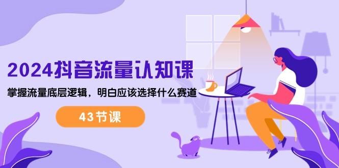 2024抖音流量·认知课：掌握流量底层逻辑，明白应该选择什么赛道 (43节课-轻创副业圈