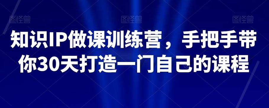 知识IP做课训练营，手把手带你30天打造一门自己的课程-轻创副业圈