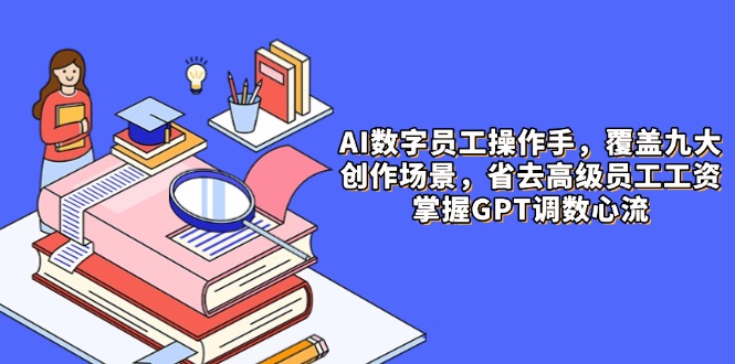 AI数字员工操作手，9大场景内容创作，省去高级员工工资，掌握GPT调数心流-轻创副业圈