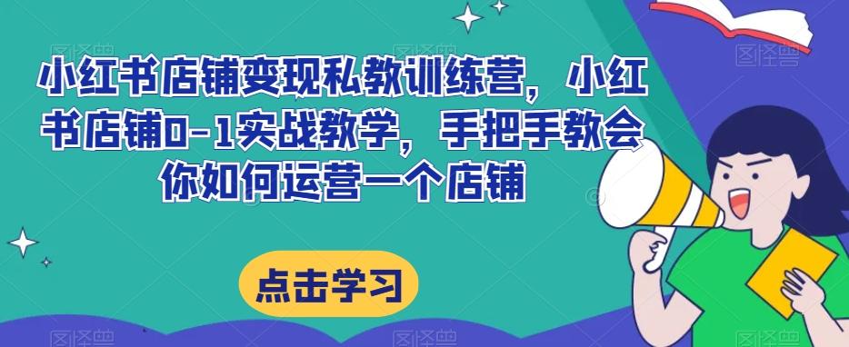 小红书店铺变现私教训练营，小红书店铺0-1实战教学，手把手教会你如何运营一个店铺-轻创副业圈