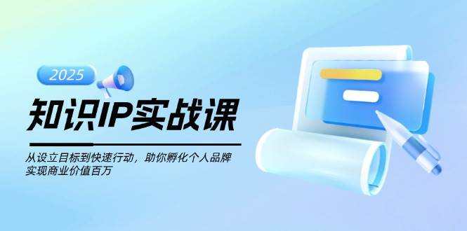 知识IP实战课，从设立目标到快速行动，助你孵化个人品牌，实现商业价值百万-轻创副业圈