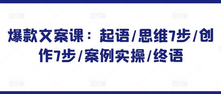 爆款文案课：起语/思维7步/创作7步/案例实操/终语-轻创副业圈