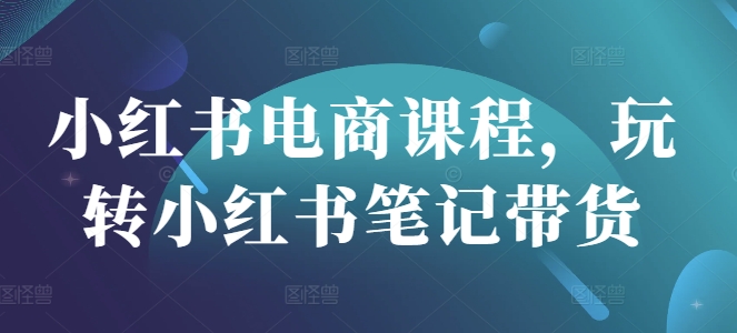 小红书电商课程，玩转小红书笔记带货-轻创副业圈
