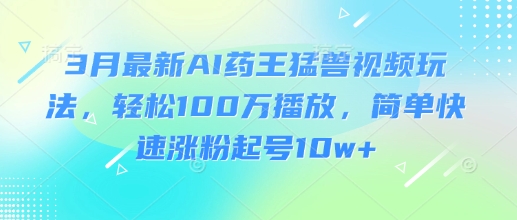 3月最新AI药王猛兽视频玩法，轻松100W播放，简单快速涨粉起号10w+-轻创副业圈