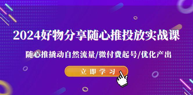 2024好物分享-随心推投放实战课 随心推撬动自然流量/微付费起号/优化产出-轻创副业圈