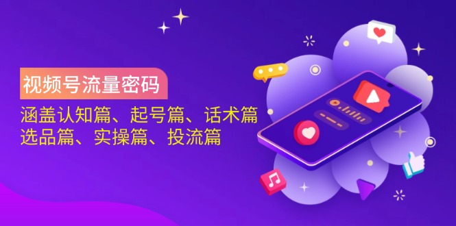 视频号流量密码：涵盖认知篇、起号篇、话术篇、选品篇、实操篇、投流篇-轻创副业圈
