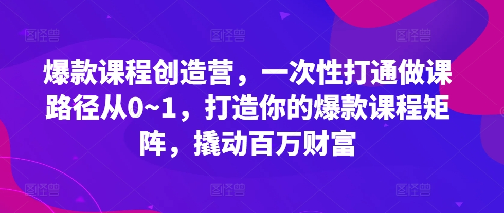 爆款课程创造营，​一次性打通做课路径从0~1，打造你的爆款课程矩阵，撬动百万财富-轻创副业圈