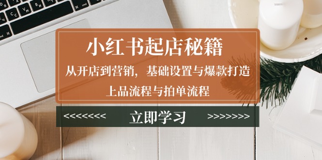 小红书起店秘籍：从开店到营销，基础设置与爆款打造、上品流程与拍单流程-轻创副业圈