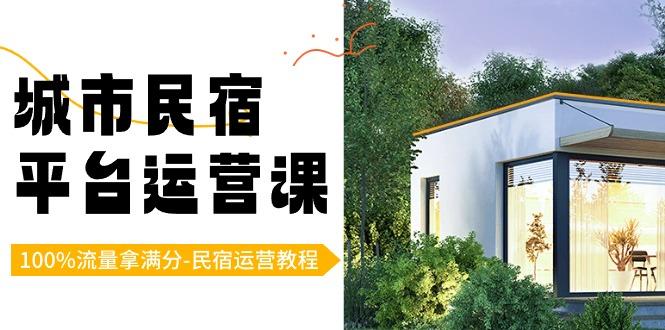 城市民宿-平台运营课，100%流量拿满分-民宿运营教程(18节课)-轻创副业圈