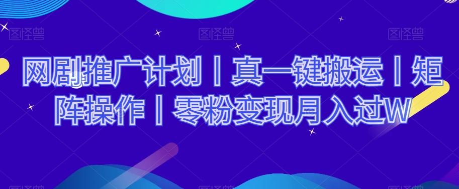 网剧推广计划丨真一键搬运丨矩阵操作丨零粉变现月入过W-轻创副业圈
