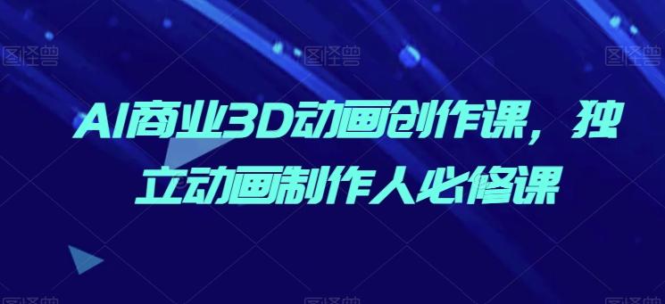 AI商业3D动画创作课，独立动画制作人必修课-轻创副业圈