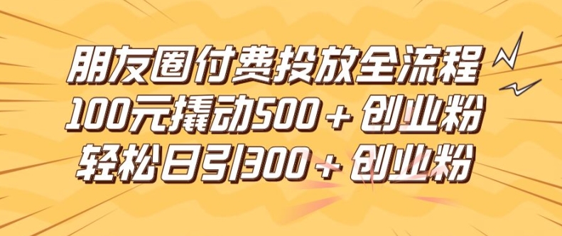 朋友圈高效付费投放全流程，100元撬动500+创业粉，日引流300加精准创业粉【揭秘】-轻创副业圈