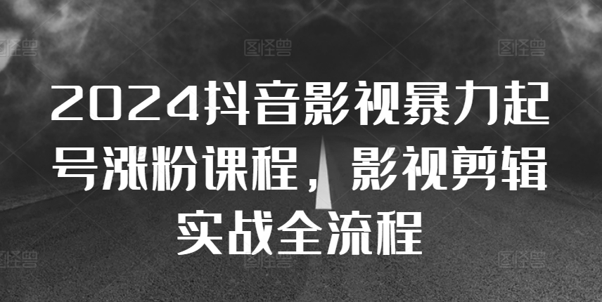 2024抖音影视暴力起号涨粉课程，影视剪辑搬运实战全流程-轻创副业圈